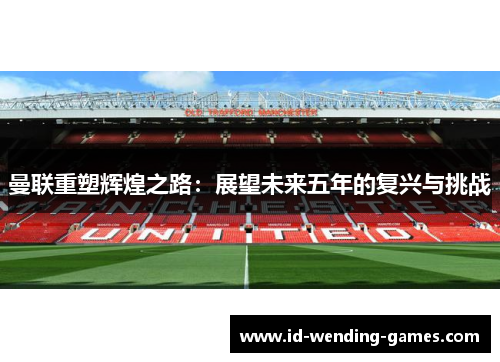 曼联重塑辉煌之路：展望未来五年的复兴与挑战