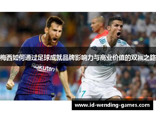梅西如何通过足球成就品牌影响力与商业价值的双赢之路