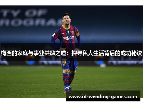 梅西的家庭与事业共融之道：探寻私人生活背后的成功秘诀