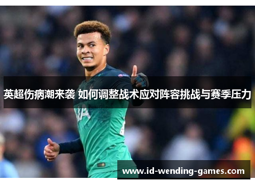 英超伤病潮来袭 如何调整战术应对阵容挑战与赛季压力