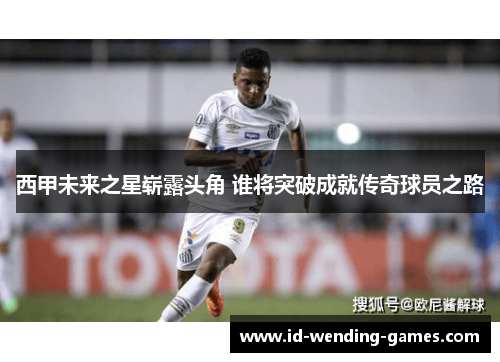 西甲未来之星崭露头角 谁将突破成就传奇球员之路