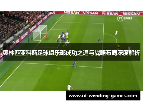 奥林匹亚科斯足球俱乐部成功之道与战略布局深度解析