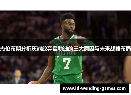 杰伦布朗分析灰熊放弃霍勒迪的三大原因与未来战略布局