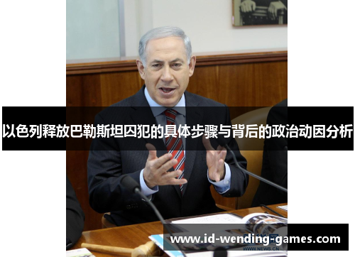 以色列释放巴勒斯坦囚犯的具体步骤与背后的政治动因分析
