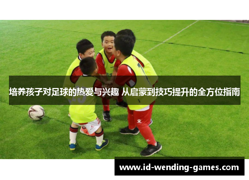 培养孩子对足球的热爱与兴趣 从启蒙到技巧提升的全方位指南
