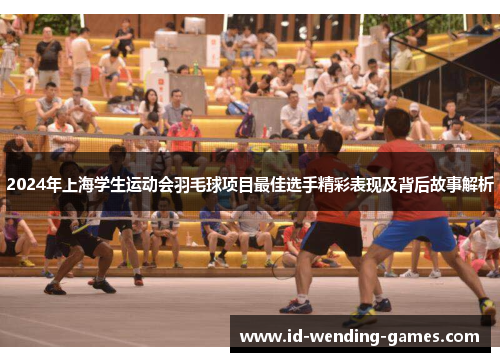 2024年上海学生运动会羽毛球项目最佳选手精彩表现及背后故事解析