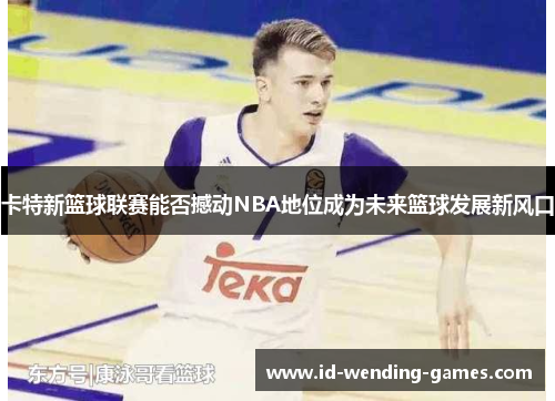 卡特新篮球联赛能否撼动NBA地位成为未来篮球发展新风口