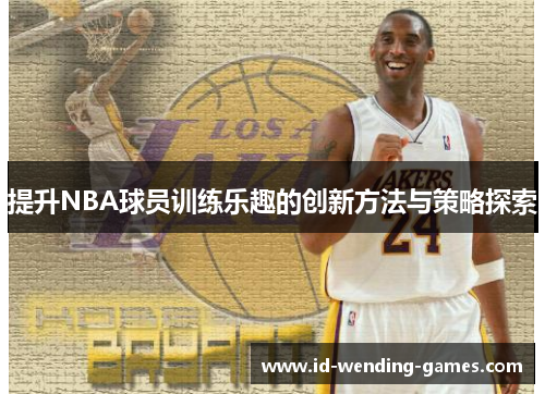 提升NBA球员训练乐趣的创新方法与策略探索