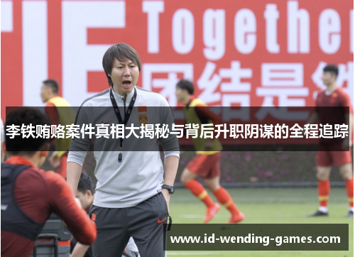 李铁贿赂案件真相大揭秘与背后升职阴谋的全程追踪