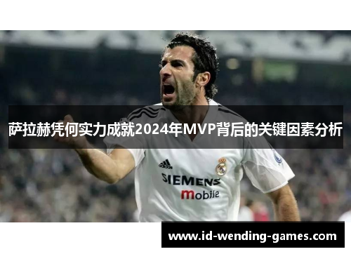 萨拉赫凭何实力成就2024年MVP背后的关键因素分析