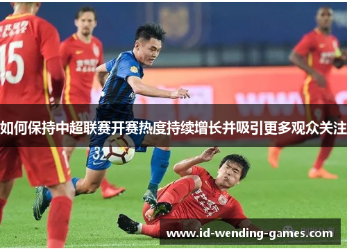 如何保持中超联赛开赛热度持续增长并吸引更多观众关注