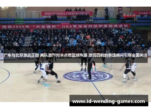 广东与北京激战正酣 两队激烈对决点燃篮球热潮 激情四射的赛场瞬间引爆全国关注