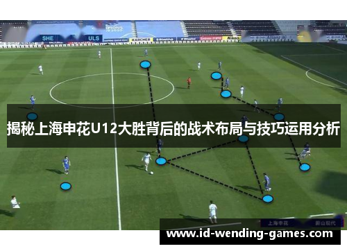 揭秘上海申花U12大胜背后的战术布局与技巧运用分析