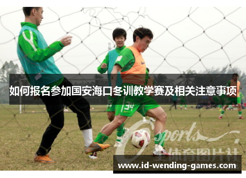 如何报名参加国安海口冬训教学赛及相关注意事项