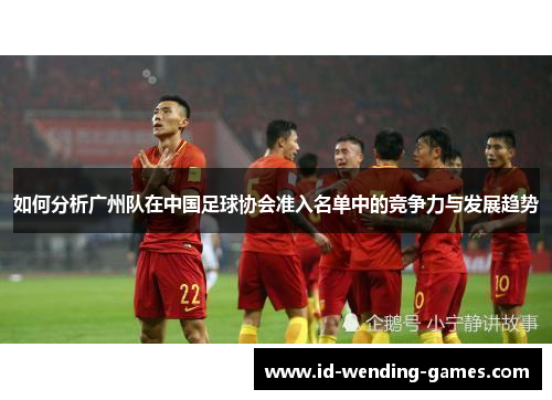 如何分析广州队在中国足球协会准入名单中的竞争力与发展趋势