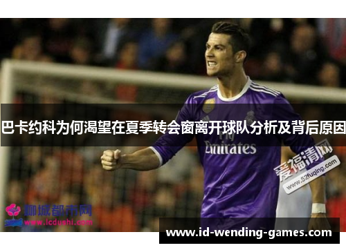 巴卡约科为何渴望在夏季转会窗离开球队分析及背后原因