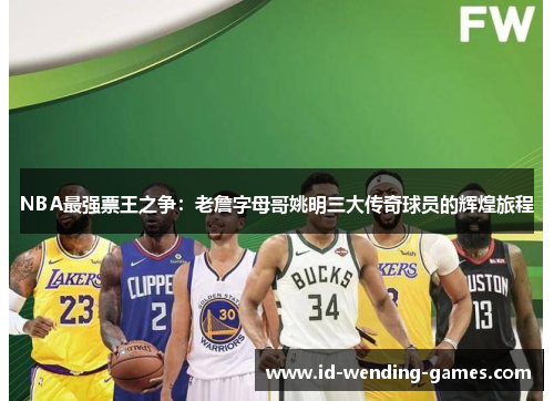 NBA最强票王之争：老詹字母哥姚明三大传奇球员的辉煌旅程