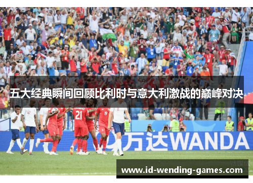 五大经典瞬间回顾比利时与意大利激战的巅峰对决