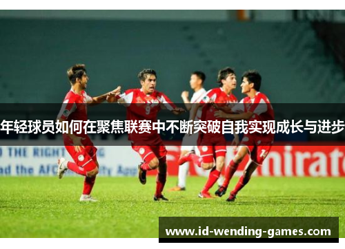 年轻球员如何在聚焦联赛中不断突破自我实现成长与进步