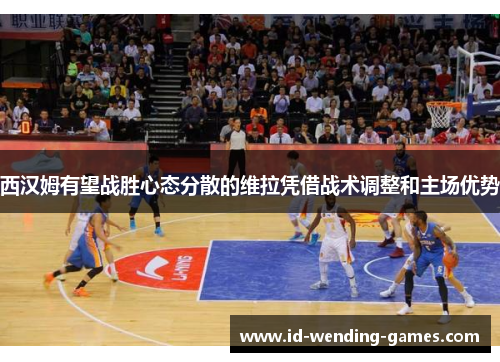 西汉姆有望战胜心态分散的维拉凭借战术调整和主场优势