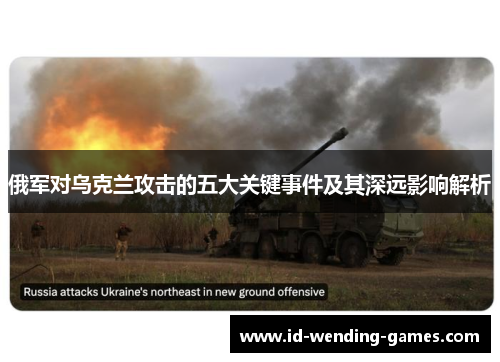 俄军对乌克兰攻击的五大关键事件及其深远影响解析