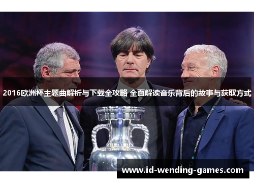 2016欧洲杯主题曲解析与下载全攻略 全面解读音乐背后的故事与获取方式