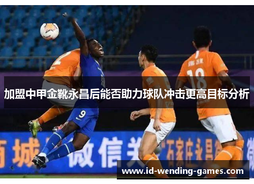 加盟中甲金靴永昌后能否助力球队冲击更高目标分析