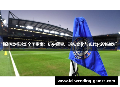 斯坦福桥球场全面指南：历史背景、球队文化与现代化设施解析