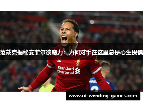 范戴克揭秘安菲尔德魔力:为何对手在这里总是心生畏惧