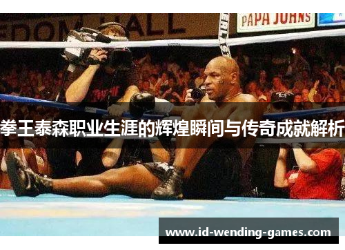 拳王泰森职业生涯的辉煌瞬间与传奇成就解析