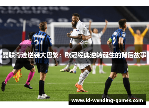 曼联奇迹逆袭大巴黎:欧冠经典逆转诞生的背后故事
