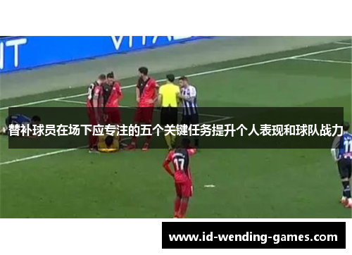 替补球员在场下应专注的五个关键任务提升个人表现和球队战力