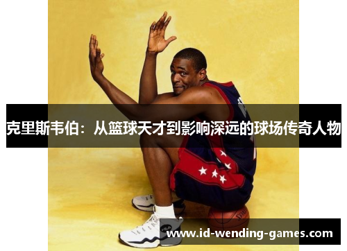 克里斯韦伯：从篮球天才到影响深远的球场传奇人物