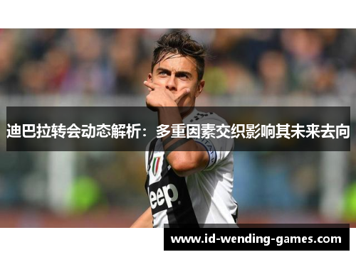 迪巴拉转会动态解析：多重因素交织影响其未来去向