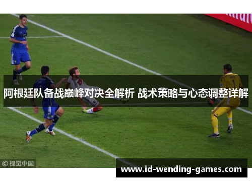 阿根廷队备战巅峰对决全解析 战术策略与心态调整详解