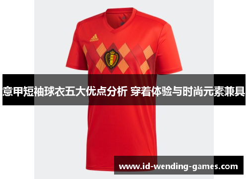 意甲短袖球衣五大优点分析 穿着体验与时尚元素兼具