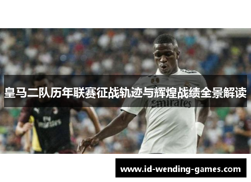 皇马二队历年联赛征战轨迹与辉煌战绩全景解读