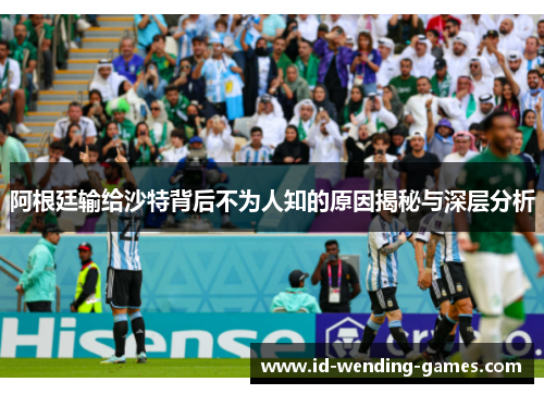 阿根廷输给沙特背后不为人知的原因揭秘与深层分析