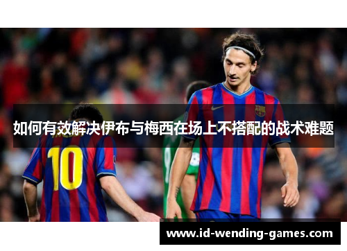如何有效解决伊布与梅西在场上不搭配的战术难题