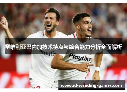 塞维利亚巴内加技术特点与综合能力分析全面解析