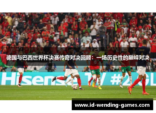 德国与巴西世界杯决赛传奇对决回顾：一场历史性的巅峰对决
