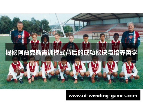 揭秘阿贾克斯青训模式背后的成功秘诀与培养哲学