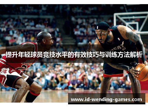 提升年轻球员竞技水平的有效技巧与训练方法解析