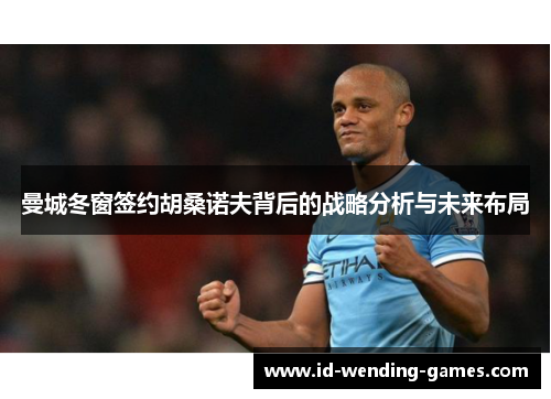 曼城冬窗签约胡桑诺夫背后的战略分析与未来布局