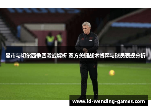 曼市与切尔西争四激战解析 双方关键战术博弈与球员表现分析
