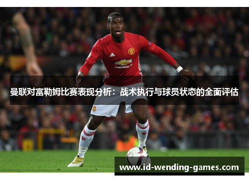 曼联对富勒姆比赛表现分析：战术执行与球员状态的全面评估