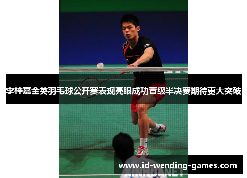 李梓嘉全英羽毛球公开赛表现亮眼成功晋级半决赛期待更大突破