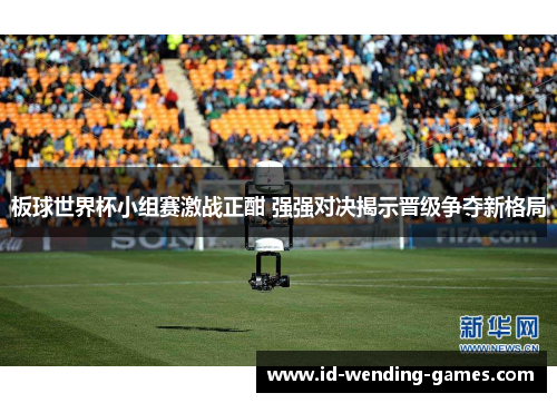 板球世界杯小组赛激战正酣 强强对决揭示晋级争夺新格局