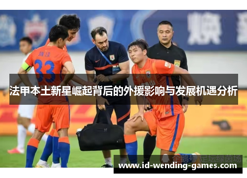 法甲本土新星崛起背后的外援影响与发展机遇分析