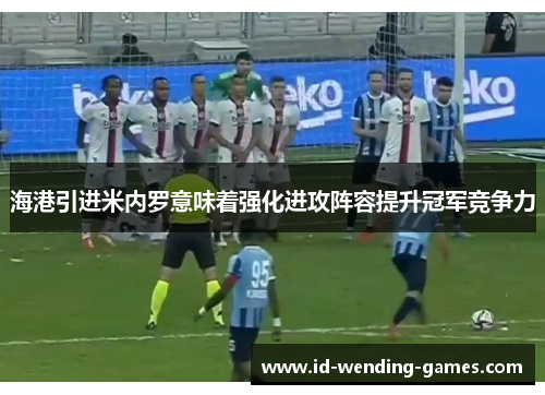 海港引进米内罗意味着强化进攻阵容提升冠军竞争力
